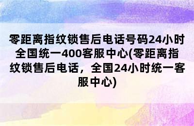 零距离指纹锁售后电话号码24小时全国统一400客服中心(零距离指纹锁售后电话，全国24小时统一客服中心)