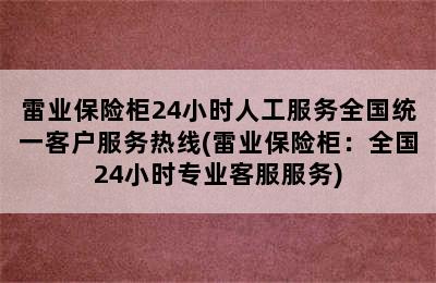 雷业保险柜24小时人工服务全国统一客户服务热线(雷业保险柜：全国24小时专业客服服务)