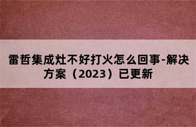 雷哲集成灶不好打火怎么回事-解决方案（2023）已更新