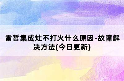 雷哲集成灶不打火什么原因-故障解决方法(今日更新)