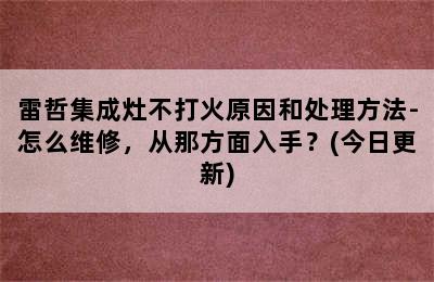 雷哲集成灶不打火原因和处理方法-怎么维修，从那方面入手？(今日更新)