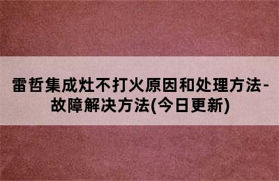 雷哲集成灶不打火原因和处理方法-故障解决方法(今日更新)