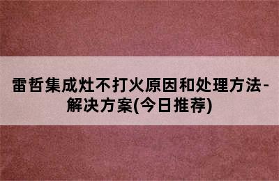 雷哲集成灶不打火原因和处理方法-解决方案(今日推荐)