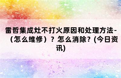 雷哲集成灶不打火原因和处理方法-（怎么维修）？怎么消除？(今日资讯)