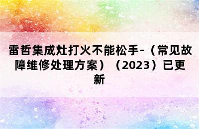 雷哲集成灶打火不能松手-（常见故障维修处理方案）（2023）已更新