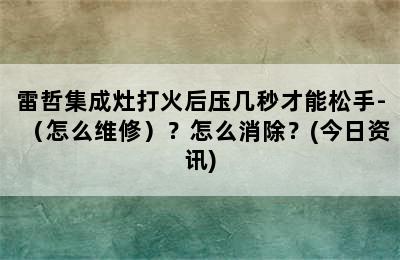 雷哲集成灶打火后压几秒才能松手-（怎么维修）？怎么消除？(今日资讯)