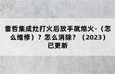 雷哲集成灶打火后放手就熄火-（怎么维修）？怎么消除？（2023）已更新