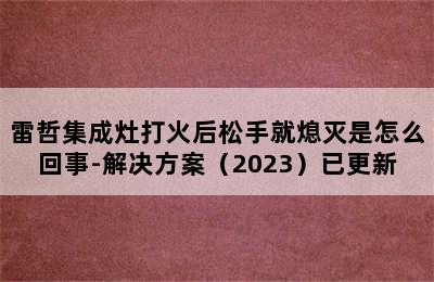 雷哲集成灶打火后松手就熄灭是怎么回事-解决方案（2023）已更新