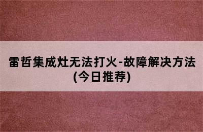 雷哲集成灶无法打火-故障解决方法(今日推荐)