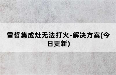 雷哲集成灶无法打火-解决方案(今日更新)