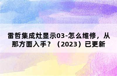 雷哲集成灶显示03-怎么维修，从那方面入手？（2023）已更新