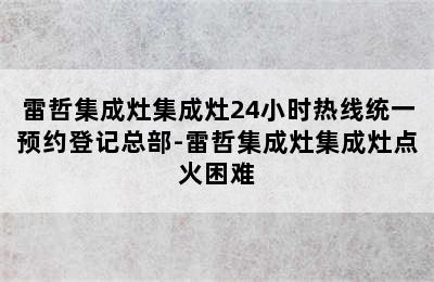 雷哲集成灶集成灶24小时热线统一预约登记总部-雷哲集成灶集成灶点火困难