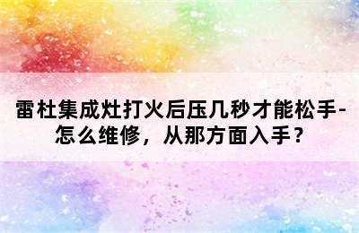 雷杜集成灶打火后压几秒才能松手-怎么维修，从那方面入手？