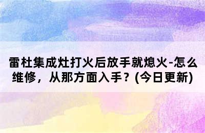 雷杜集成灶打火后放手就熄火-怎么维修，从那方面入手？(今日更新)