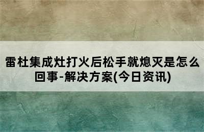 雷杜集成灶打火后松手就熄灭是怎么回事-解决方案(今日资讯)