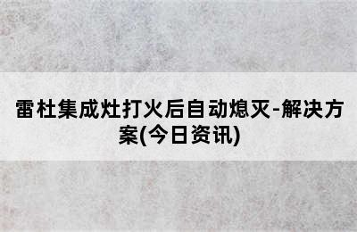 雷杜集成灶打火后自动熄灭-解决方案(今日资讯)