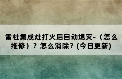 雷杜集成灶打火后自动熄灭-（怎么维修）？怎么消除？(今日更新)