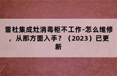 雷杜集成灶消毒柜不工作-怎么维修，从那方面入手？（2023）已更新