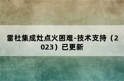 雷杜集成灶点火困难-技术支持（2023）已更新