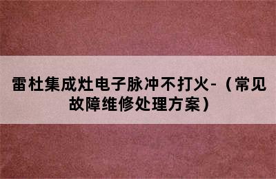 雷杜集成灶电子脉冲不打火-（常见故障维修处理方案）