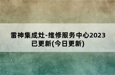 雷神集成灶-维修服务中心2023已更新(今日更新)