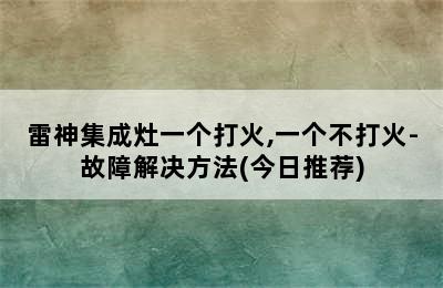 雷神集成灶一个打火,一个不打火-故障解决方法(今日推荐)