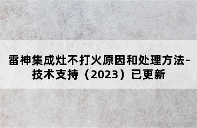 雷神集成灶不打火原因和处理方法-技术支持（2023）已更新