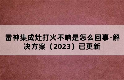 雷神集成灶打火不响是怎么回事-解决方案（2023）已更新