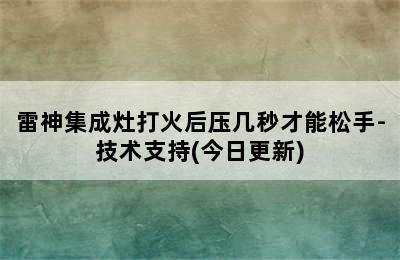 雷神集成灶打火后压几秒才能松手-技术支持(今日更新)