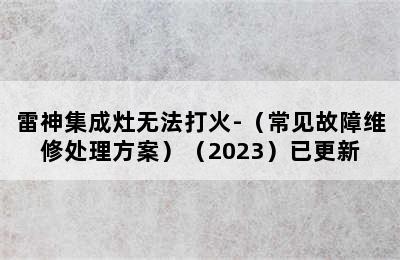 雷神集成灶无法打火-（常见故障维修处理方案）（2023）已更新