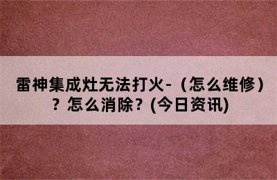 雷神集成灶无法打火-（怎么维修）？怎么消除？(今日资讯)