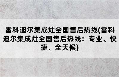 雷科迪尔集成灶全国售后热线(雷科迪尔集成灶全国售后热线：专业、快捷、全天候)