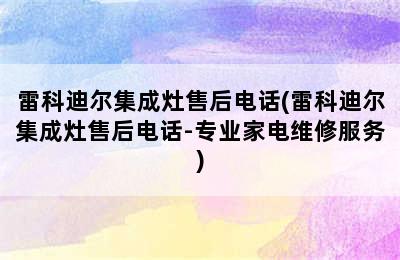 雷科迪尔集成灶售后电话(雷科迪尔集成灶售后电话-专业家电维修服务)