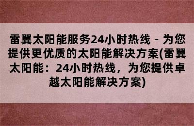 雷翼太阳能服务24小时热线－为您提供更优质的太阳能解决方案(雷翼太阳能：24小时热线，为您提供卓越太阳能解决方案)