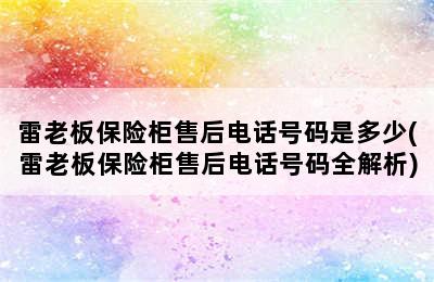 雷老板保险柜售后电话号码是多少(雷老板保险柜售后电话号码全解析)