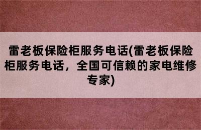 雷老板保险柜服务电话(雷老板保险柜服务电话，全国可信赖的家电维修专家)