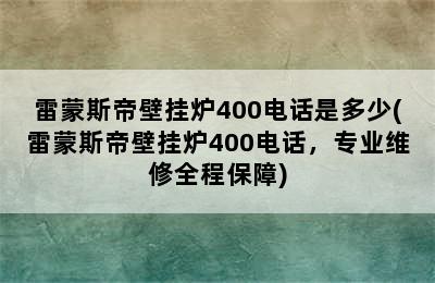 雷蒙斯帝壁挂炉400电话是多少(雷蒙斯帝壁挂炉400电话，专业维修全程保障)