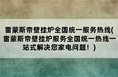 雷蒙斯帝壁挂炉全国统一服务热线(雷蒙斯帝壁挂炉服务全国统一热线一站式解决您家电问题！)