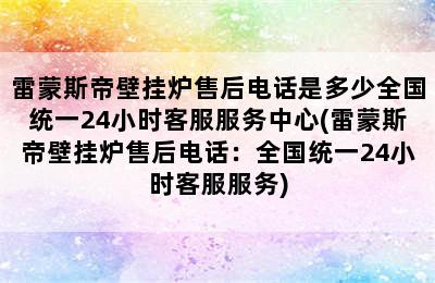 雷蒙斯帝壁挂炉售后电话是多少全国统一24小时客服服务中心(雷蒙斯帝壁挂炉售后电话：全国统一24小时客服服务)