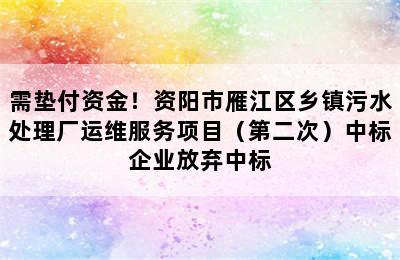 需垫付资金！资阳市雁江区乡镇污水处理厂运维服务项目（第二次）中标企业放弃中标