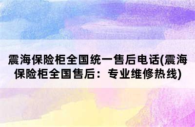 震海保险柜全国统一售后电话(震海保险柜全国售后：专业维修热线)