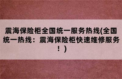 震海保险柜全国统一服务热线(全国统一热线：震海保险柜快速维修服务！)