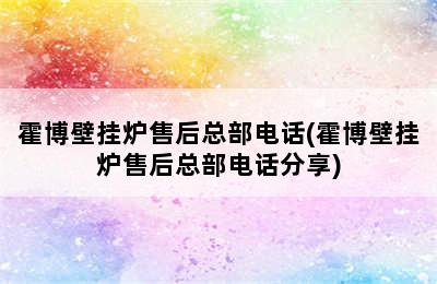 霍博壁挂炉售后总部电话(霍博壁挂炉售后总部电话分享)