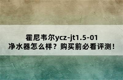 霍尼韦尔ycz-jt1.5-01净水器怎么样？购买前必看评测！