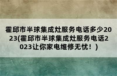 霍邱市半球集成灶服务电话多少2023(霍邱市半球集成灶服务电话2023让你家电维修无忧！)