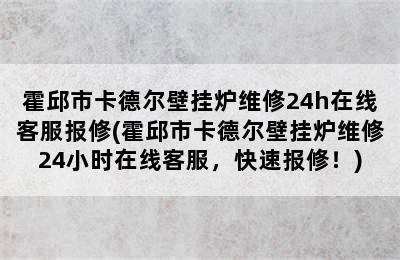 霍邱市卡德尔壁挂炉维修24h在线客服报修(霍邱市卡德尔壁挂炉维修24小时在线客服，快速报修！)