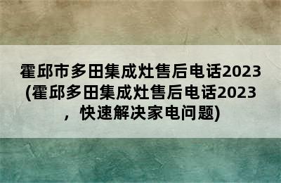 霍邱市多田集成灶售后电话2023(霍邱多田集成灶售后电话2023，快速解决家电问题)