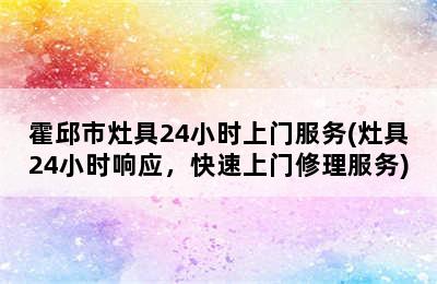 霍邱市灶具24小时上门服务(灶具24小时响应，快速上门修理服务)