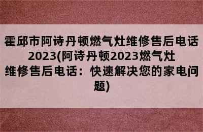 霍邱市阿诗丹顿燃气灶维修售后电话2023(阿诗丹顿2023燃气灶维修售后电话：快速解决您的家电问题)