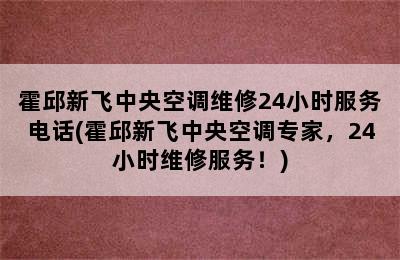 霍邱新飞中央空调维修24小时服务电话(霍邱新飞中央空调专家，24小时维修服务！)